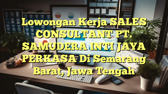 Lowongan Kerja SALES CONSULTANT PT. SAMUDERA INTI JAYA PERKASA Di Semarang Barat, Jawa Tengah