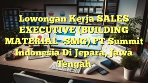 Lowongan Kerja SALES EXECUTIVE (BUILDING MATERIAL -SMG) PT Summit Indonesia Di Jepara, Jawa Tengah