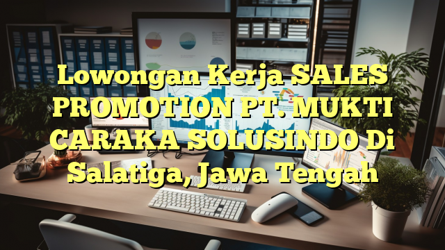 Lowongan Kerja SALES PROMOTION PT. MUKTI CARAKA SOLUSINDO Di Salatiga, Jawa Tengah