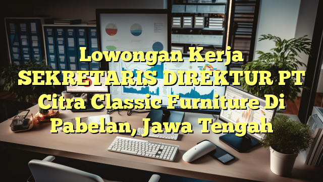 Lowongan Kerja SEKRETARIS DIREKTUR PT Citra Classic Furniture Di Pabelan, Jawa Tengah