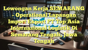 Lowongan Kerja SEMARANG – Operational Lapangan Import Export PT Top Asia Internasional Logistik Di Semarang Tengah, Jawa Tengah