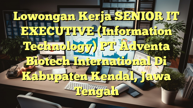 Lowongan Kerja SENIOR IT EXECUTIVE (Information Technology) PT Adventa Biotech International Di Kabupaten Kendal, Jawa Tengah