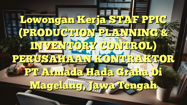 Lowongan Kerja STAF PPIC (PRODUCTION PLANNING & INVENTORY CONTROL) PERUSAHAAN KONTRAKTOR PT Armada Hada Graha Di Magelang, Jawa Tengah