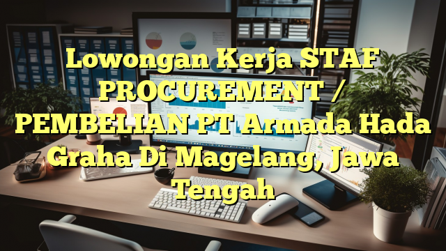 Lowongan Kerja STAF PROCUREMENT / PEMBELIAN PT Armada Hada Graha Di Magelang, Jawa Tengah