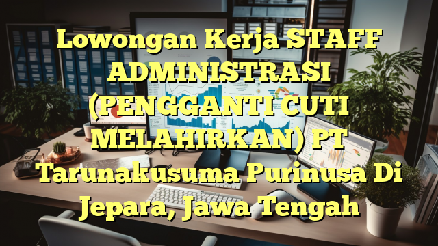 Lowongan Kerja STAFF ADMINISTRASI (PENGGANTI CUTI MELAHIRKAN) PT Tarunakusuma Purinusa Di Jepara, Jawa Tengah