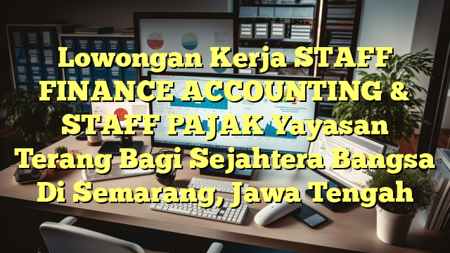 Lowongan Kerja STAFF FINANCE  ACCOUNTING & STAFF PAJAK Yayasan Terang Bagi Sejahtera Bangsa Di Semarang, Jawa Tengah