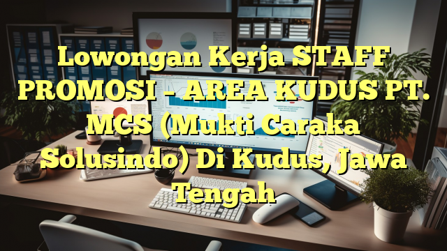 Lowongan Kerja STAFF PROMOSI – AREA KUDUS PT. MCS (Mukti Caraka Solusindo) Di Kudus, Jawa Tengah