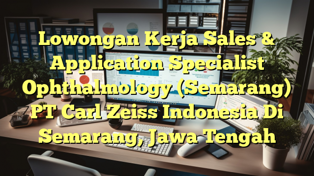 Lowongan Kerja Sales & Application Specialist Ophthalmology (Semarang) PT Carl Zeiss Indonesia Di Semarang, Jawa Tengah