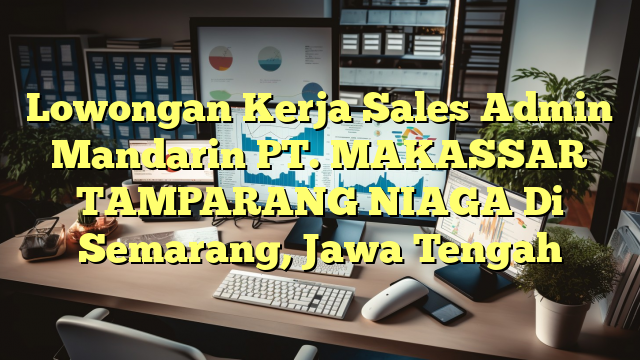 Lowongan Kerja Sales Admin Mandarin PT. MAKASSAR TAMPARANG NIAGA Di Semarang, Jawa Tengah