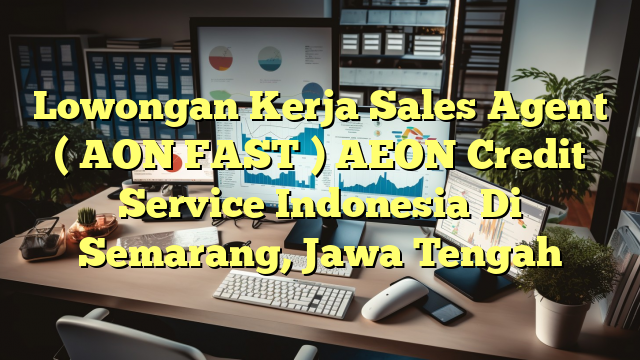 Lowongan Kerja Sales Agent ( AON FAST ) AEON Credit Service Indonesia Di Semarang, Jawa Tengah