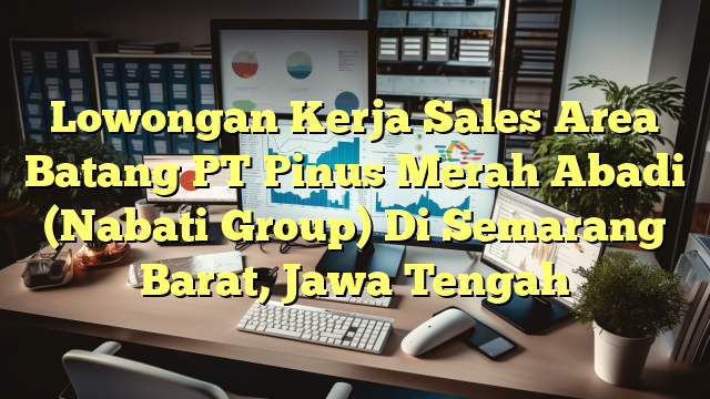 Lowongan Kerja Sales Area Batang PT Pinus Merah Abadi (Nabati Group) Di Semarang Barat, Jawa Tengah