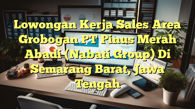 Lowongan Kerja Sales Area Grobogan PT Pinus Merah Abadi (Nabati Group) Di Semarang Barat, Jawa Tengah