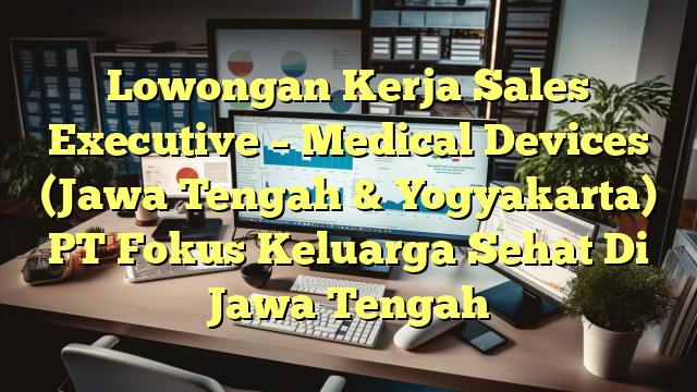 Lowongan Kerja Sales Executive – Medical Devices (Jawa Tengah & Yogyakarta) PT Fokus Keluarga Sehat Di Jawa Tengah