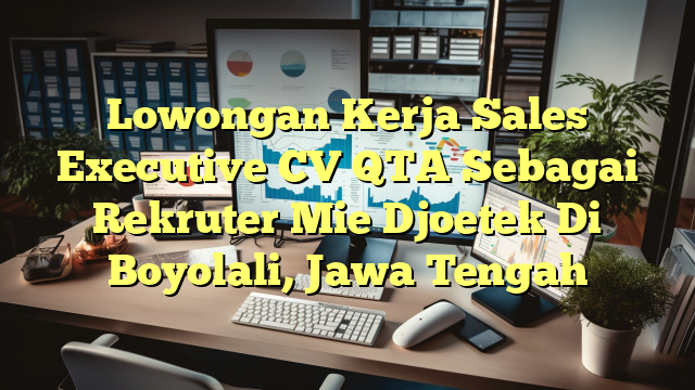 Lowongan Kerja Sales Executive CV QTA Sebagai Rekruter Mie Djoetek Di Boyolali, Jawa Tengah