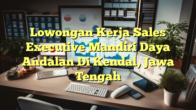 Lowongan Kerja Sales Executive Mandiri Daya Andalan Di Kendal, Jawa Tengah