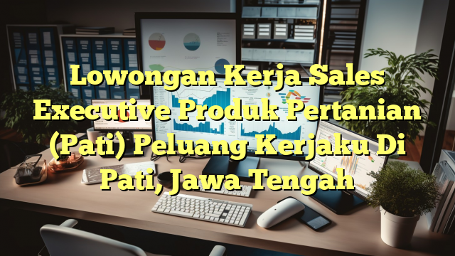 Lowongan Kerja Sales Executive Produk Pertanian (Pati) Peluang Kerjaku Di Pati, Jawa Tengah