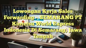 Lowongan Kerja Sales Forwarding – SEMARANG PT Kintetsu World Express Indonesia Di Semarang, Jawa Tengah