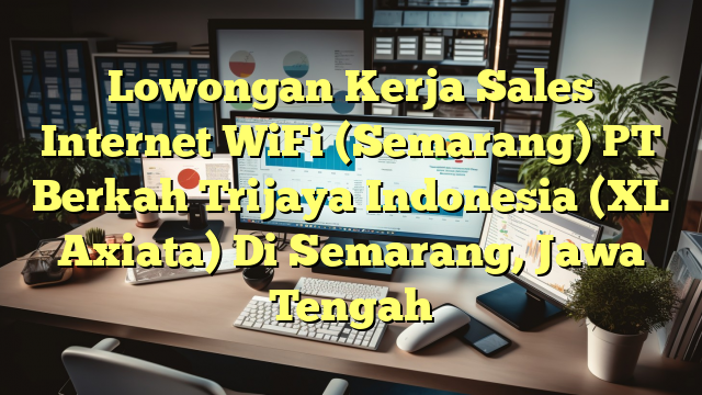 Lowongan Kerja Sales Internet WiFi (Semarang) PT Berkah Trijaya Indonesia (XL Axiata) Di Semarang, Jawa Tengah