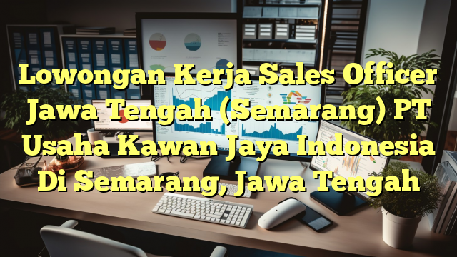 Lowongan Kerja Sales Officer Jawa Tengah (Semarang) PT Usaha Kawan Jaya Indonesia Di Semarang, Jawa Tengah