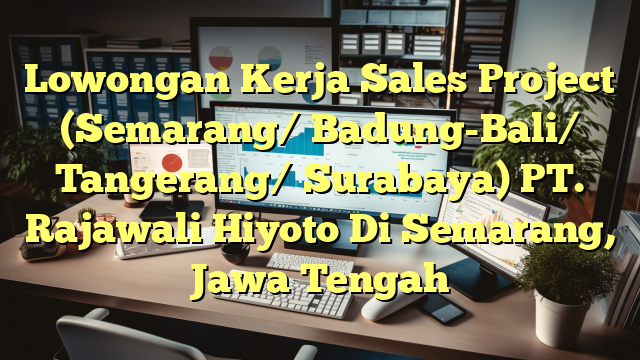 Lowongan Kerja Sales Project (Semarang/ Badung-Bali/ Tangerang/ Surabaya) PT. Rajawali Hiyoto Di Semarang, Jawa Tengah