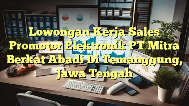 Lowongan Kerja Sales Promotor Elektronik PT Mitra Berkat Abadi Di Temanggung, Jawa Tengah