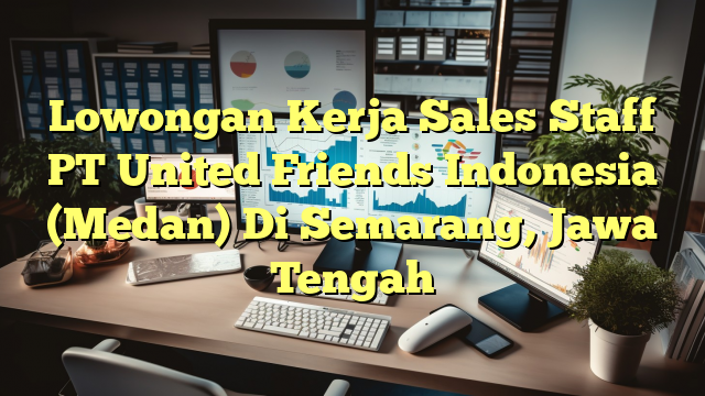 Lowongan Kerja Sales Staff PT United Friends Indonesia (Medan) Di Semarang, Jawa Tengah