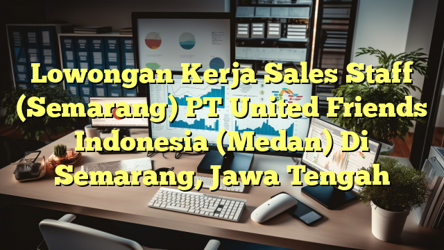 Lowongan Kerja Sales Staff (Semarang) PT United Friends Indonesia (Medan) Di Semarang, Jawa Tengah