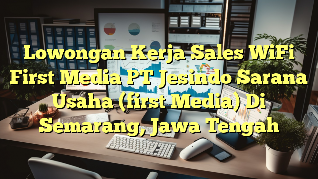 Lowongan Kerja Sales WiFi First Media PT Jesindo Sarana Usaha (first Media) Di Semarang, Jawa Tengah