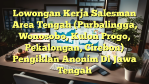 Lowongan Kerja Salesman Area Tengah (Purbalingga, Wonosobo, Kulon Progo, Pekalongan, Cirebon) Pengiklan Anonim Di Jawa Tengah