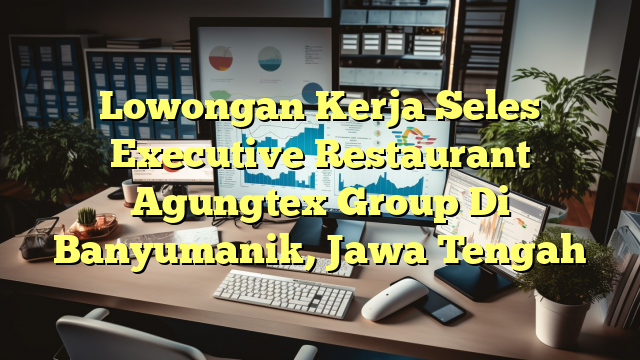 Lowongan Kerja Seles Executive Restaurant Agungtex Group Di Banyumanik, Jawa Tengah