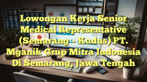 Lowongan Kerja Senior Medical Representative (Semarang – Kudus) PT. Mganik Grup Mitra Indonesia Di Semarang, Jawa Tengah