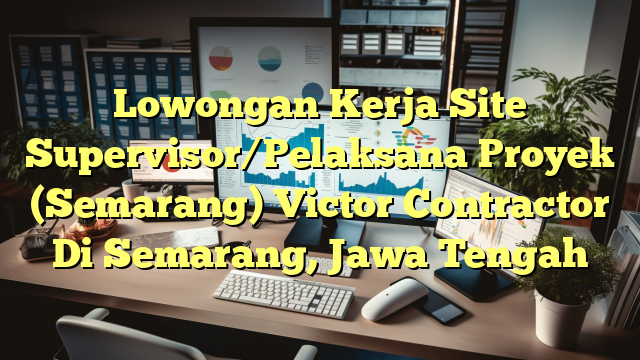 Lowongan Kerja Site Supervisor/Pelaksana Proyek (Semarang) Victor Contractor Di Semarang, Jawa Tengah