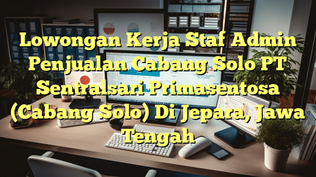 Lowongan Kerja Staf Admin Penjualan Cabang Solo PT Sentralsari Primasentosa (Cabang Solo) Di Jepara, Jawa Tengah