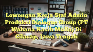 Lowongan Kerja Staf Admin Produksi Dialogue Group (PT Wahana Kasih Mulia) Di Cilacap, Jawa Tengah