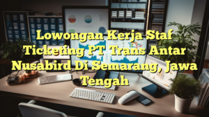 Lowongan Kerja Staf Ticketing PT Trans Antar Nusabird Di Semarang, Jawa Tengah