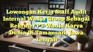 Lowongan Kerja Staff Audit Internal Wadja Group Sebagai Rekruter PT Wadja Karya Dunia Di Tamansari, Jawa Tengah