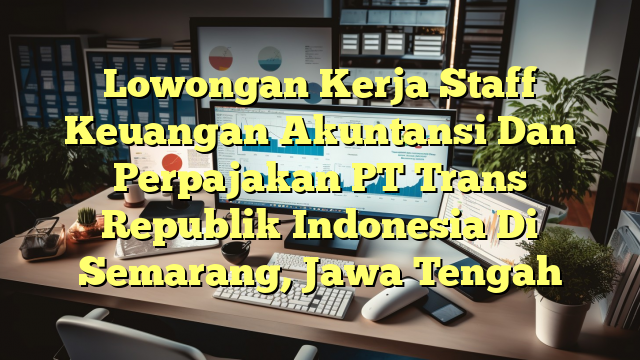 Lowongan Kerja Staff Keuangan Akuntansi Dan Perpajakan PT Trans Republik Indonesia Di Semarang, Jawa Tengah