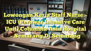 Lowongan Kerja Staff Nurse – ICU (Perawat Intensive Care Unit) Columbia Asia Hospital – Semarang Di Semarang