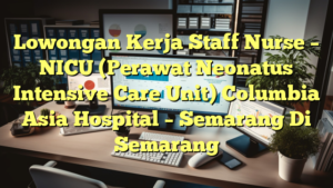 Lowongan Kerja Staff Nurse – NICU (Perawat Neonatus Intensive Care Unit) Columbia Asia Hospital – Semarang Di Semarang