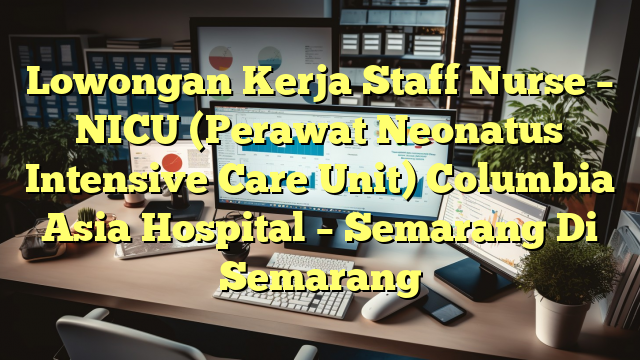 Lowongan Kerja Staff Nurse – NICU (Perawat Neonatus Intensive Care Unit) Columbia Asia Hospital – Semarang Di Semarang