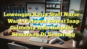 Lowongan Kerja Staff Nurse – Ward (Perawat Rawat Inap Columbia Asia Hospital – Semarang Di Semarang