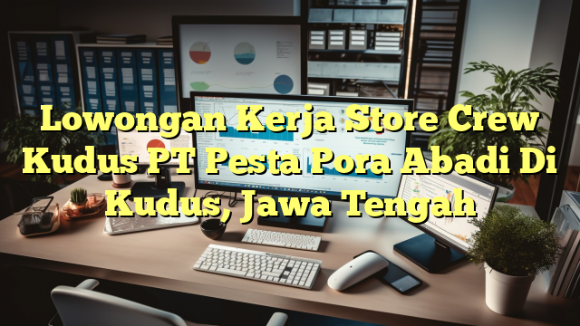 Lowongan Kerja Store Crew Kudus PT Pesta Pora Abadi Di Kudus, Jawa Tengah