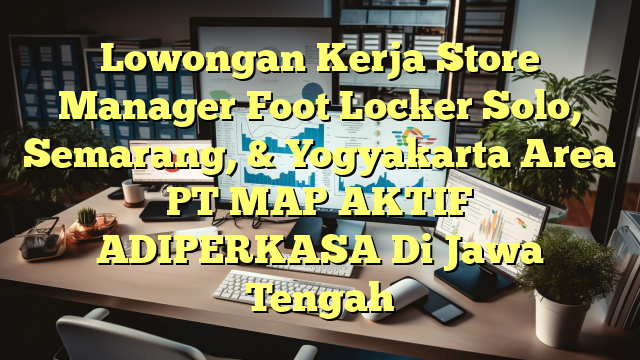 Lowongan Kerja Store Manager Foot Locker Solo, Semarang, & Yogyakarta Area PT MAP AKTIF ADIPERKASA Di Jawa Tengah