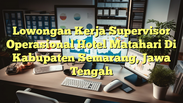 Lowongan Kerja Supervisor Operasional Hotel Matahari Di Kabupaten Semarang, Jawa Tengah