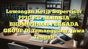 Lowongan Kerja Supervisor PPIC PT. ALBASIA BHUMIPHALA PERSADA GROUP Di Temanggung, Jawa Tengah