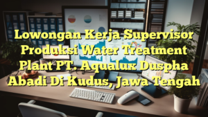 Lowongan Kerja Supervisor Produksi Water Treatment Plant PT. Aqualux Duspha Abadi Di Kudus, Jawa Tengah