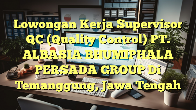 Lowongan Kerja Supervisor QC (Quality Control) PT. ALBASIA BHUMIPHALA PERSADA GROUP Di Temanggung, Jawa Tengah