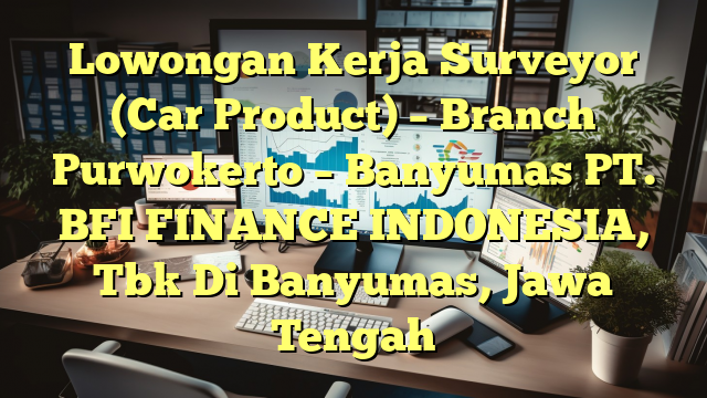 Lowongan Kerja Surveyor (Car Product) – Branch Purwokerto – Banyumas PT. BFI FINANCE INDONESIA, Tbk Di Banyumas, Jawa Tengah