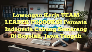 Lowongan Kerja TEAM LEADER PRODUKSI Permata Indonesia Cabang Semarang Di Boyolali, Jawa Tengah