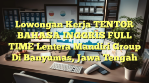 Lowongan Kerja TENTOR BAHASA INGGRIS FULL TIME Lentera Mandiri Group Di Banyumas, Jawa Tengah